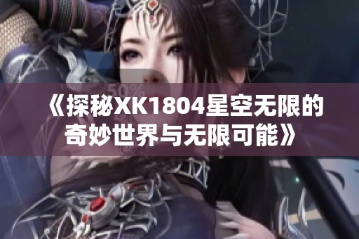 《探秘XK1804星空无限的奇妙世界与无限可能》