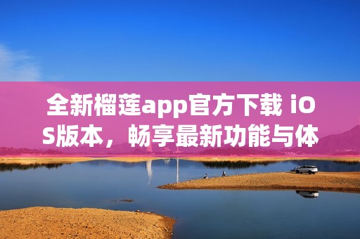 全新榴莲app官方下载 iOS版本，畅享最新功能与体验