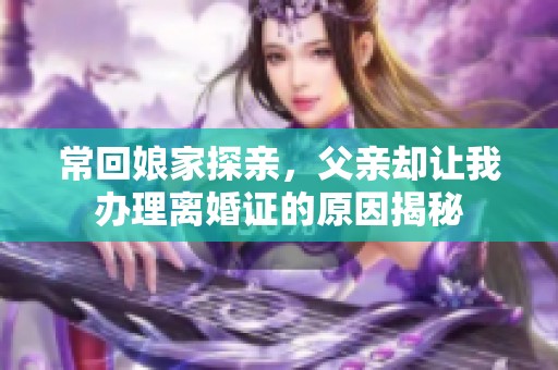 常回娘家探亲，父亲却让我办理离婚证的原因揭秘