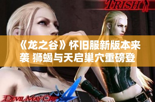 《龙之谷》怀旧服新版本来袭 狮蝎与天启巢穴重磅登场