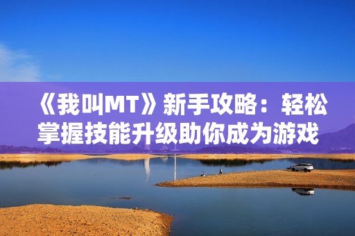 《我叫MT》新手攻略：轻松掌握技能升级助你成为游戏高手！