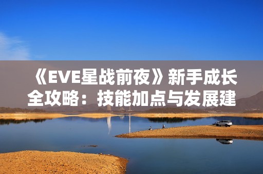 《EVE星战前夜》新手成长全攻略：技能加点与发展建议详解