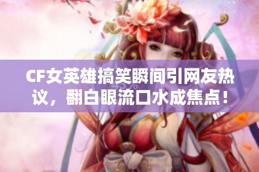 CF女英雄搞笑瞬间引网友热议，翻白眼流口水成焦点！