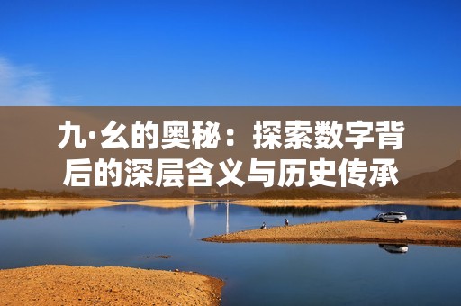 九·幺的奥秘：探索数字背后的深层含义与历史传承