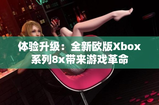 体验升级：全新欧版Xbox系列8x带来游戏革命