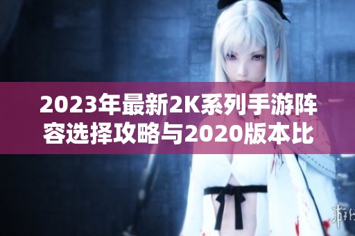 2023年最新2K系列手游阵容选择攻略与2020版本比较分析