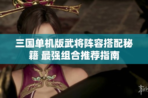 三国单机版武将阵容搭配秘籍 最强组合推荐指南