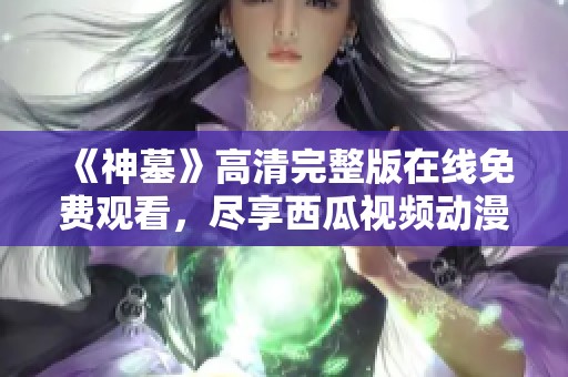 《神墓》高清完整版在线免费观看，尽享西瓜视频动漫魅力与精彩剧情