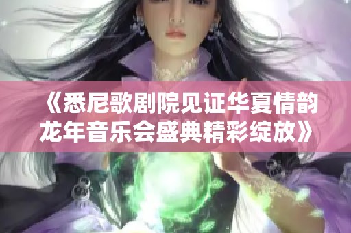 《悉尼歌剧院见证华夏情韵龙年音乐会盛典精彩绽放》