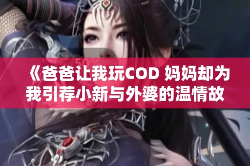 《爸爸让我玩COD 妈妈却为我引荐小新与外婆的温情故事》