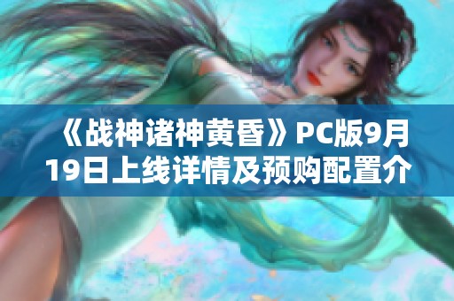 《战神诸神黄昏》PC版9月19日上线详情及预购配置介绍