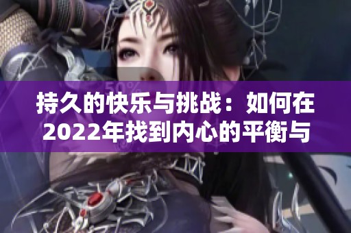 持久的快乐与挑战：如何在2022年找到内心的平衡与满足