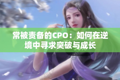 常被责备的CPO：如何在逆境中寻求突破与成长