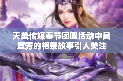 天美传媒春节团圆活动中吴宜芳的相亲故事引人关注