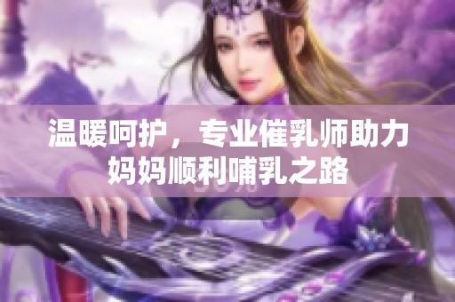 温暖呵护，专业催乳师助力妈妈顺利哺乳之路