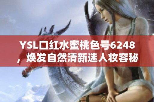 YSL口红水蜜桃色号6248，焕发自然清新迷人妆容秘诀