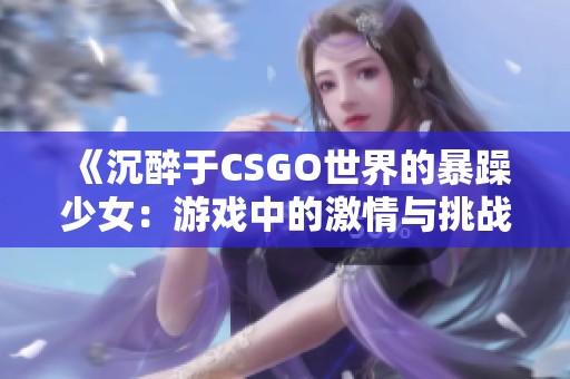 《沉醉于CSGO世界的暴躁少女：游戏中的激情与挑战》