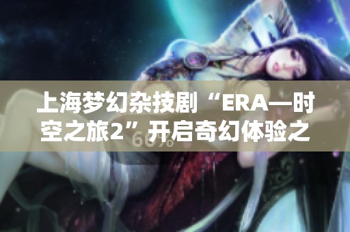 上海梦幻杂技剧“ERA—时空之旅2”开启奇幻体验之旅