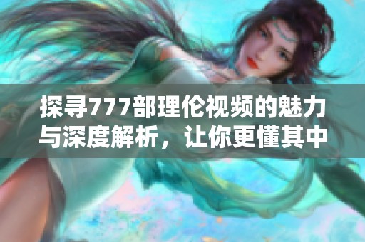 探寻777部理伦视频的魅力与深度解析，让你更懂其中奥义