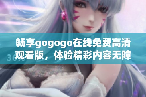 畅享gogogo在线免费高清观看版，体验精彩内容无障碍