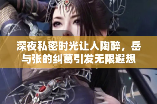 深夜私密时光让人陶醉，岳与张的纠葛引发无限遐想