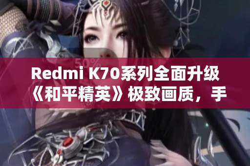 Redmi K70系列全面升级《和平精英》极致画质，手游体验再创新高！