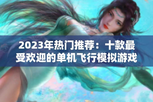 2023年热门推荐：十款最受欢迎的单机飞行模拟游戏盘点