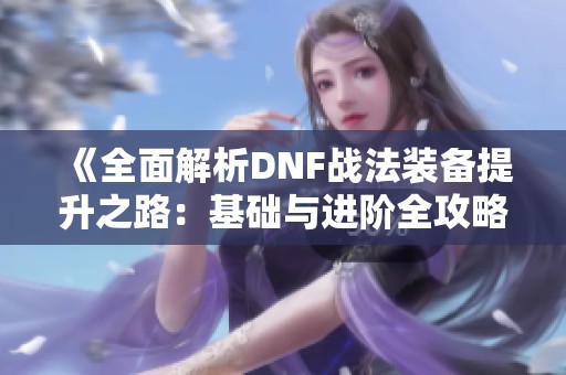 《全面解析DNF战法装备提升之路：基础与进阶全攻略》