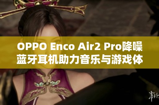 OPPO Enco Air2 Pro降噪蓝牙耳机助力音乐与游戏体验