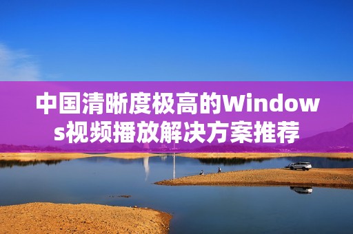 中国清晰度极高的Windows视频播放解决方案推荐