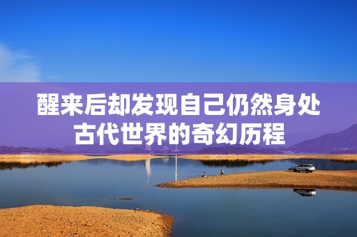 醒来后却发现自己仍然身处古代世界的奇幻历程