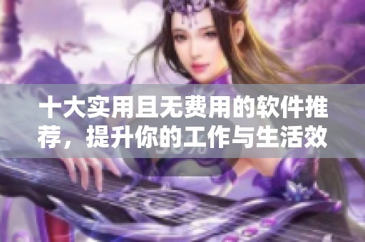 十大实用且无费用的软件推荐，提升你的工作与生活效率