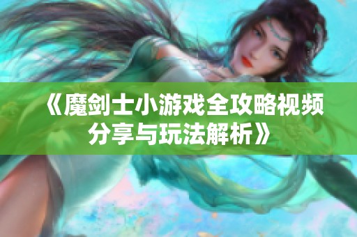 《魔剑士小游戏全攻略视频分享与玩法解析》