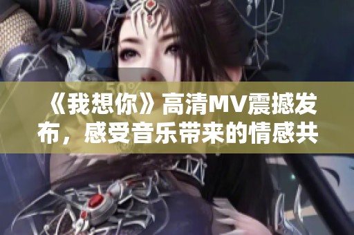 《我想你》高清MV震撼发布，感受音乐带来的情感共鸣