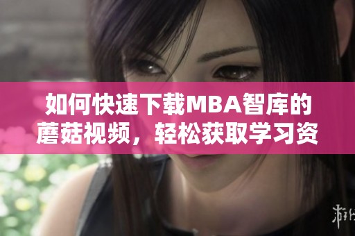 如何快速下载MBA智库的蘑菇视频，轻松获取学习资源