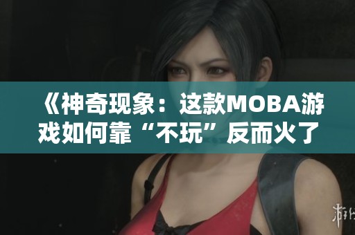 《神奇现象：这款MOBA游戏如何靠“不玩”反而火了六年》