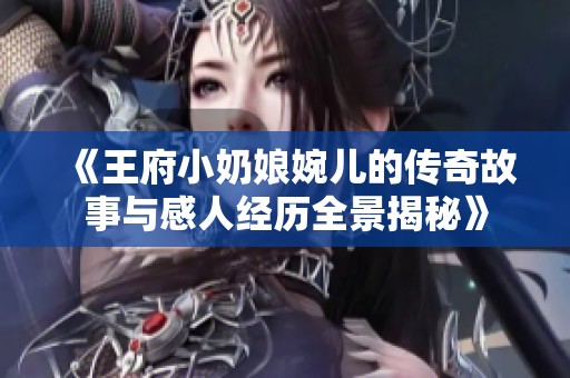 《王府小奶娘婉儿的传奇故事与感人经历全景揭秘》