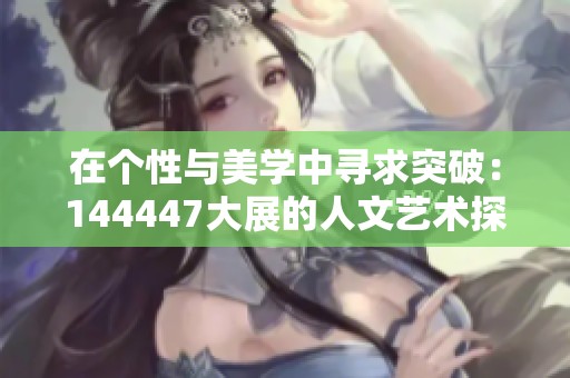 在个性与美学中寻求突破：144447大展的人文艺术探索