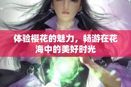 体验樱花的魅力，畅游在花海中的美好时光