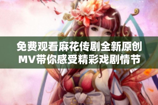 免费观看麻花传剧全新原创MV带你感受精彩戏剧情节