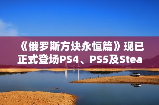 《俄罗斯方块永恒篇》现已正式登场PS4、PS5及Steam平台