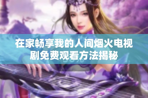 在家畅享我的人间烟火电视剧免费观看方法揭秘