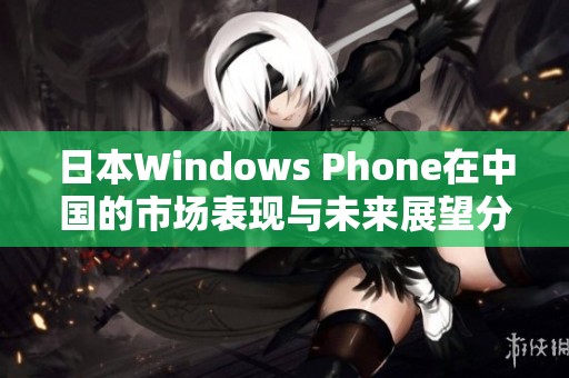 日本Windows Phone在中国的市场表现与未来展望分析