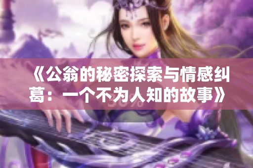 《公翁的秘密探索与情感纠葛：一个不为人知的故事》