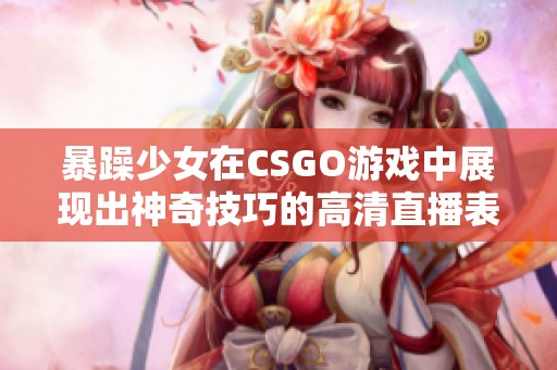 暴躁少女在CSGO游戏中展现出神奇技巧的高清直播表现