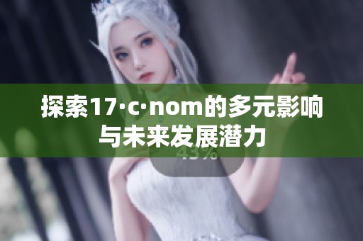 探索17·c·nom的多元影响与未来发展潜力