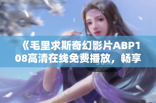 《毛里求斯奇幻影片ABP108高清在线免费播放，畅享无删减视听盛宴》