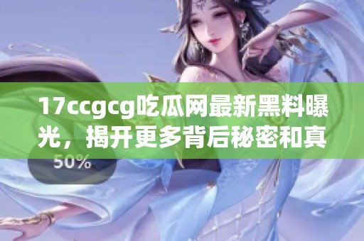 17ccgcg吃瓜网最新黑料曝光，揭开更多背后秘密和真相