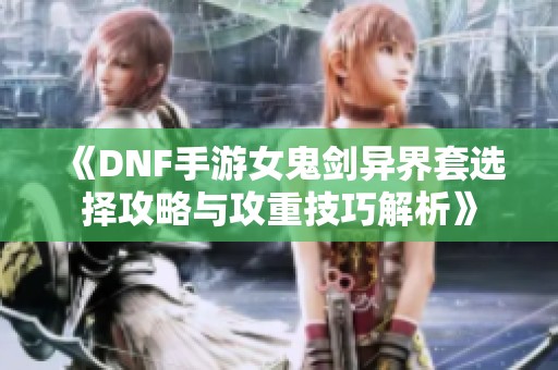 《DNF手游女鬼剑异界套选择攻略与攻重技巧解析》