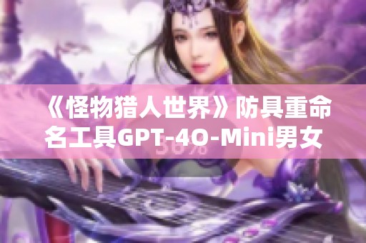 《怪物猎人世界》防具重命名工具GPT-4O-Mini男女通用版上线